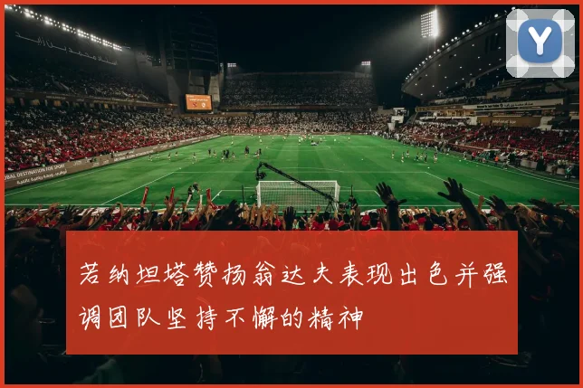 若纳坦塔赞扬翁达夫表现出色并强调团队坚持不懈的精神