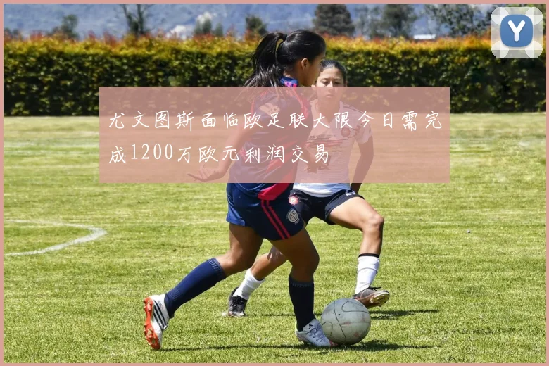 尤文图斯面临欧足联大限今日需完成1200万欧元利润交易