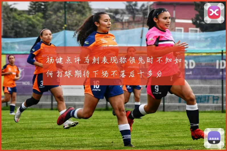 杨健点评马刺表现称领先时不知如何打球期待下场不落后十多分