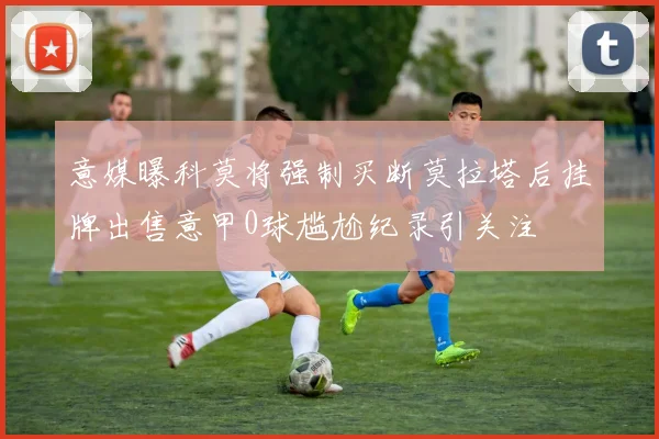 意媒曝科莫将强制买断莫拉塔后挂牌出售意甲0球尴尬纪录引关注