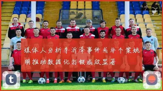 媒体人分析李沂泽事件或非个案姚明推动数据化打假成效显著