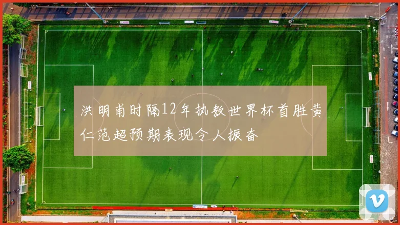 洪明甫时隔12年执教世界杯首胜黄仁范超预期表现令人振奋