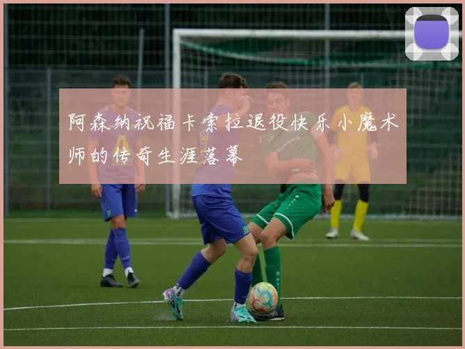 阿森纳祝福卡索拉退役快乐小魔术师的传奇生涯落幕