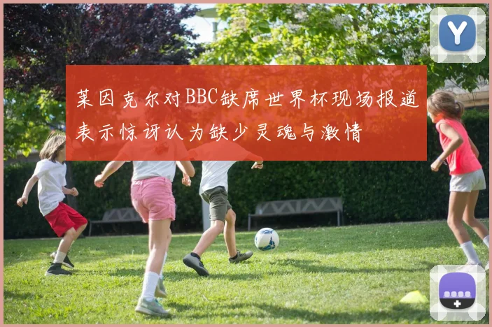 莱因克尔对BBC缺席世界杯现场报道表示惊讶认为缺少灵魂与激情