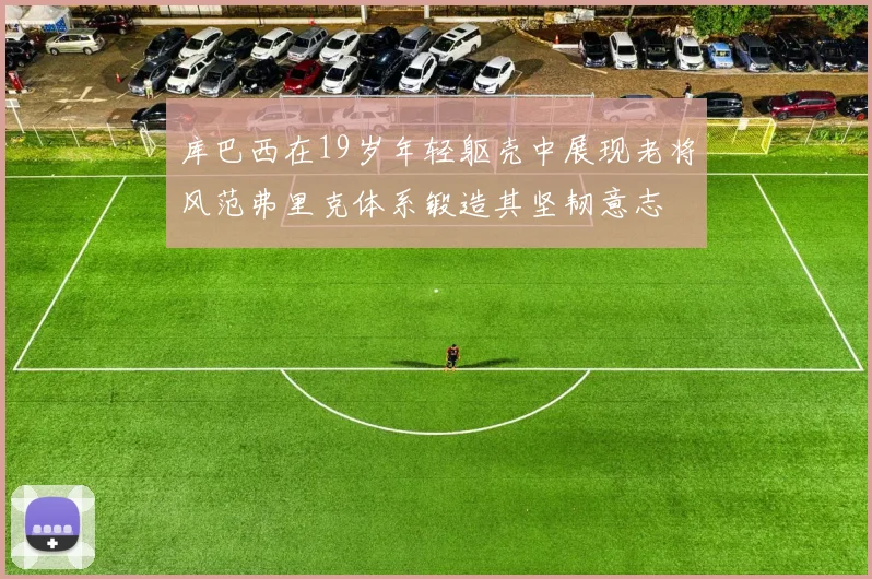 库巴西在19岁年轻躯壳中展现老将风范弗里克体系锻造其坚韧意志