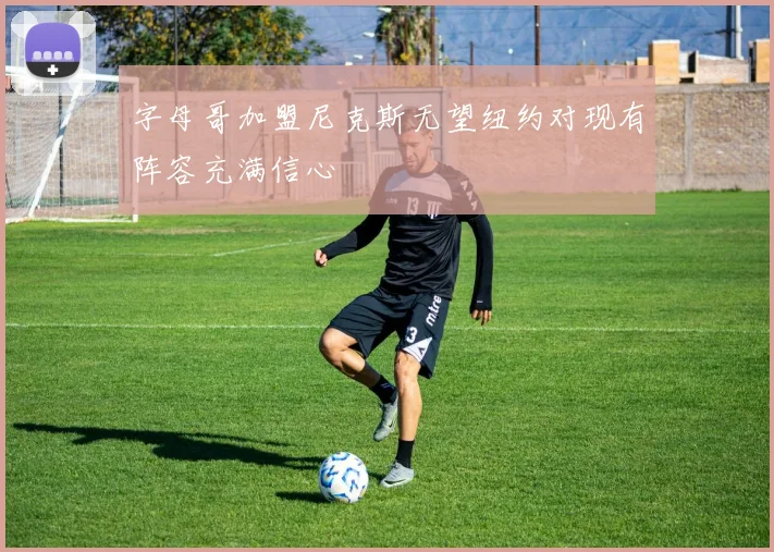 字母哥加盟尼克斯无望纽约对现有阵容充满信心