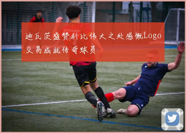 迪瓦茨盛赞科比伟大之处感慨Logo交易成就传奇球员