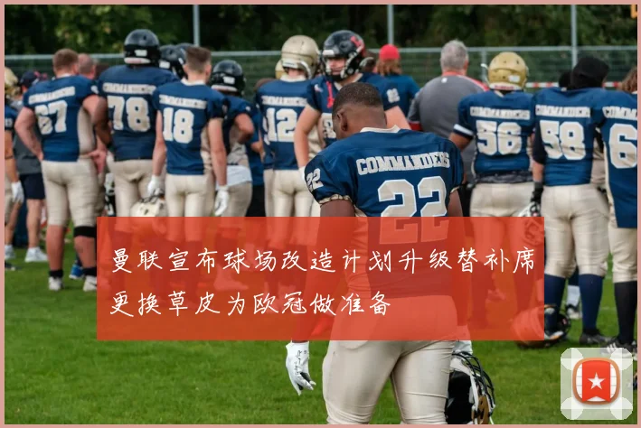 曼联宣布球场改造计划升级替补席更换草皮为欧冠做准备