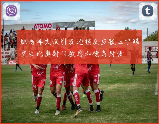 姚浩洋失误引发连锁反应张玉宁踢空法比奥射门被恩加德乌封堵