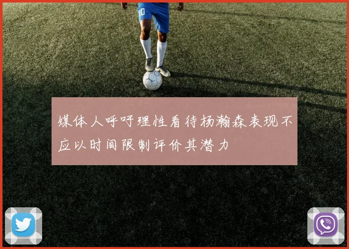 媒体人呼吁理性看待杨瀚森表现不应以时间限制评价其潜力