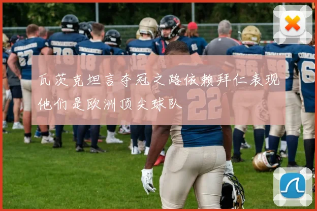 瓦茨克坦言夺冠之路依赖拜仁表现他们是欧洲顶尖球队
