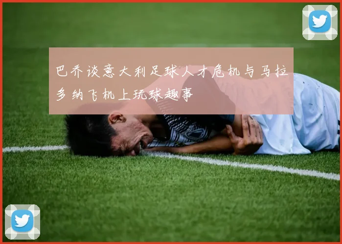 巴乔谈意大利足球人才危机与马拉多纳飞机上玩球趣事