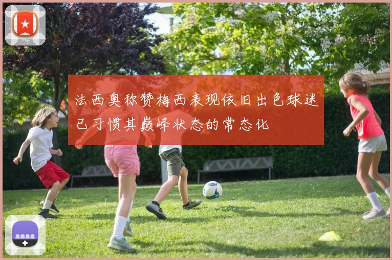 法西奥称赞梅西表现依旧出色球迷已习惯其巅峰状态的常态化