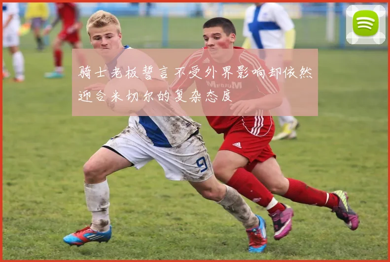 骑士老板誓言不受外界影响却依然迎合米切尔的复杂态度
