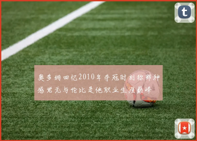 奥多姆回忆2010年夺冠时刻称那种感觉无与伦比是他职业生涯巅峰