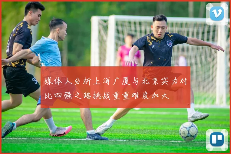 媒体人分析上海广厦与北京实力对比四强之路挑战重重难度加大