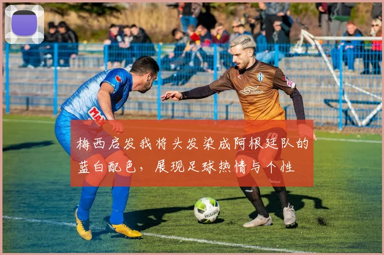 梅西启发我将头发染成阿根廷队的蓝白配色，展现足球热情与个性