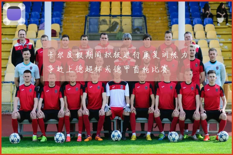 卡尔度假期间积极进行康复训练力争赶上德超杯或德甲首轮比赛