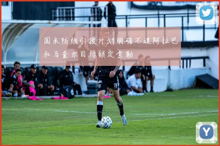 国米防线引援计划明确不追阿拉巴和马奎尔目标锁定索勒