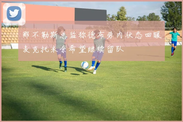 那不勒斯总监称德布劳内状态回暖麦克托米奈希望继续留队