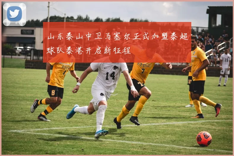 山东泰山中卫马塞尔正式加盟泰超球队泰港开启新征程