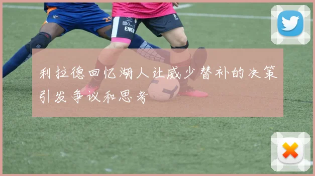 利拉德回忆湖人让威少替补的决策引发争议和思考