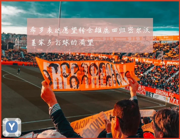 希罗表达愿望转会雄鹿回归密尔沃基家乡打球的渴望