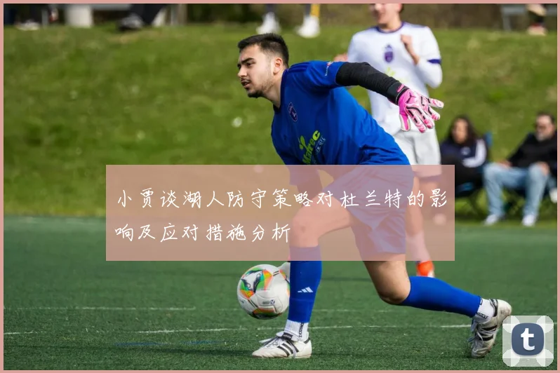 小贾谈湖人防守策略对杜兰特的影响及应对措施分析