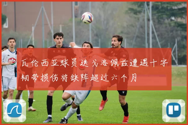瓦伦西亚球员迭戈洛佩兹遭遇十字韧带损伤将缺阵超过六个月